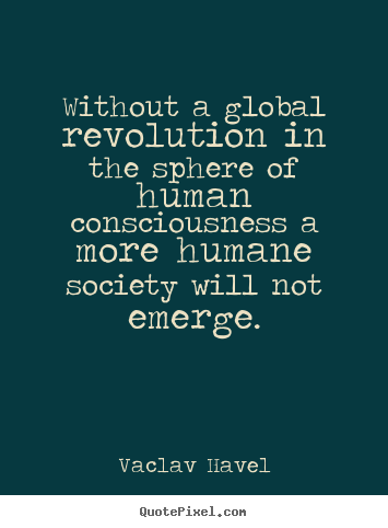 Without a global revolution in the sphere of human consciousness.. Vaclav Havel greatest inspirational quote