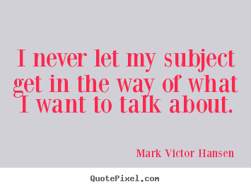 I never let my subject get in the way of what i want.. Mark Victor Hansen good inspirational quotes