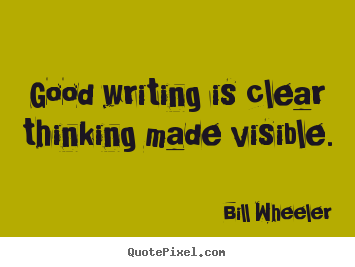 Good writing is clear thinking made visible. Bill Wheeler top inspirational quotes