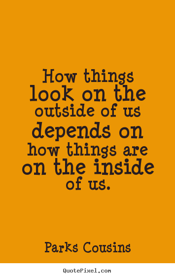 How things look on the outside of us depends on how things are.. Parks Cousins great inspirational quotes