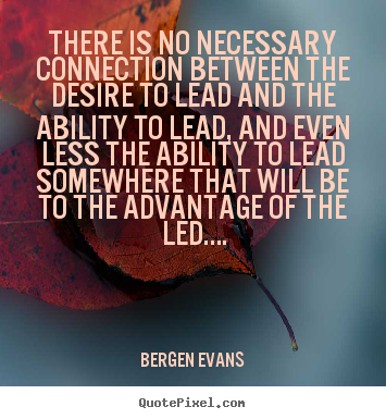 There is no necessary connection between the desire to lead.. Bergen Evans best inspirational quotes
