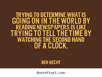Trying to determine what is going on in the world by reading newspapers.. Ben Hecht great inspirational quotes