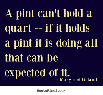 Inspirational quote - A pint can't hold a quart -- if it holds a pint it is doing all that..