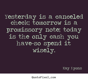 Yesterday is a canceled check; tomorrow is a promissory.. Kay Lyons good inspirational quote