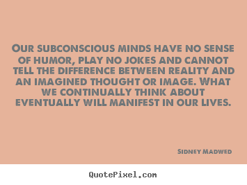 Our subconscious minds have no sense of humor, play no jokes.. Sidney Madwed  inspirational quotes