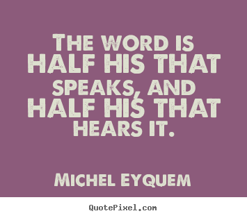 Inspirational quotes - The word is half his that speaks, and half his that hears it.