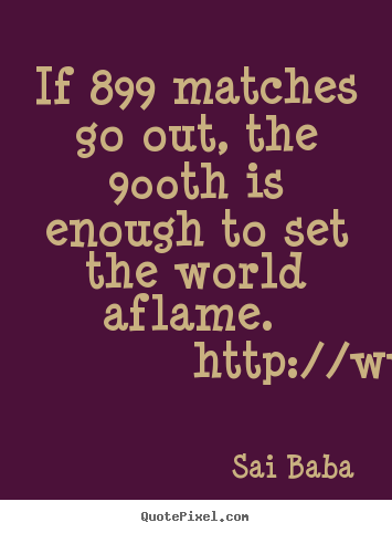 If 899 matches go out, the 900th is enough.. Sai Baba top inspirational quotes