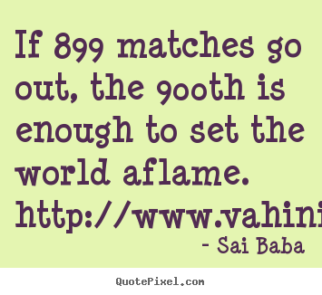 If 899 matches go out, the 900th is enough to set the world aflame... Sai Baba popular inspirational quotes