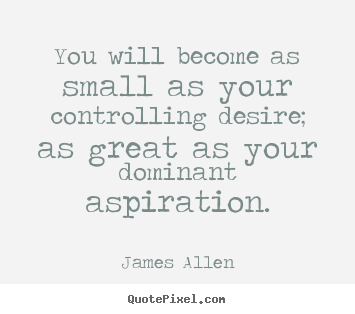 Quotes about inspirational - You will become as small as your controlling desire; as great..