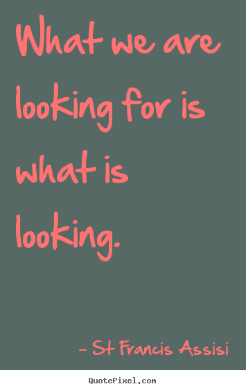 St Francis Assisi picture quotes - What we are looking for is what is looking. - Inspirational quotes