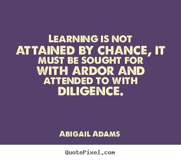 Learning is not attained by chance, it must be sought.. Abigail Adams greatest inspirational quote