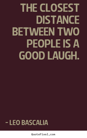 The closest distance between two people is a good laugh. Leo Bascalia famous inspirational quotes
