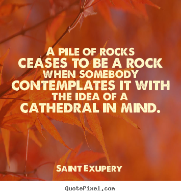 Design your own picture quote about inspirational - A pile of rocks ceases to be a rock when somebody..