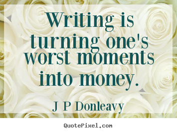 Inspirational quotes - Writing is turning one's worst moments into money.