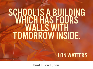 Lon Watters picture quotes - School is a building which has fours walls.. - Inspirational sayings