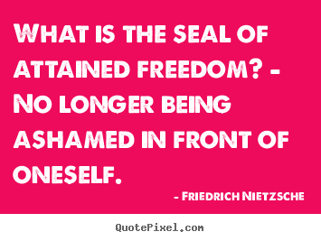 Inspirational quotes - What is the seal of attained freedom? - no longer..