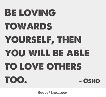 Be loving towards yourself, then you will be able to.. Osho best inspirational quote