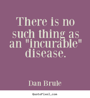 There is no such thing as an "incurable" disease. Dan Brule famous inspirational quotes