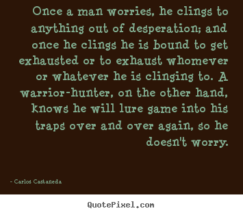 Inspirational quotes - Once a man worries, he clings to anything out of desperation;..