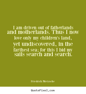 Inspirational quote - I am driven out of fatherlands and motherlands. thus i now love only my..