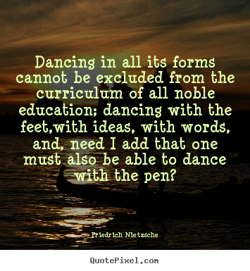 Friedrich Nietzsche picture quote - Dancing in all its forms cannot be excluded from the curriculum.. - Inspirational quote