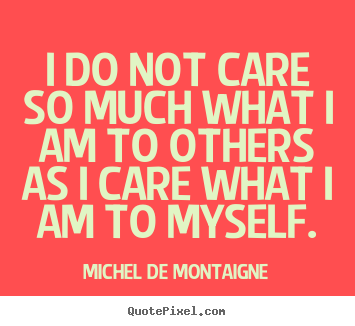 Inspirational quotes - I do not care so much what i am to others as i care what..