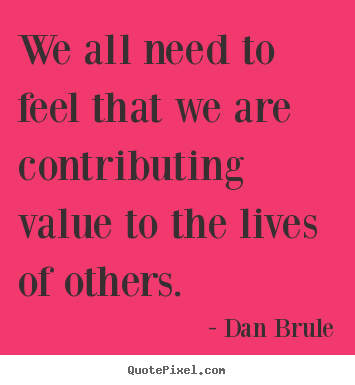 Dan Brule picture quotes - We all need to feel that we are contributing.. - Inspirational quotes