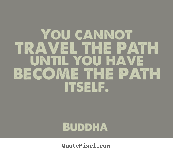 Buddha picture quotes - You cannot travel the path until you have become the path itself. - Inspirational quote