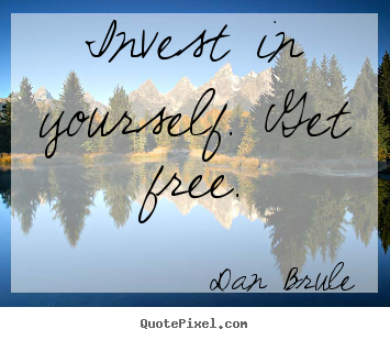 Invest in yourself. get free. Dan Brule great inspirational quotes