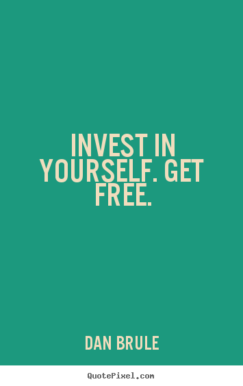 Invest in yourself. get free. Dan Brule great inspirational quote