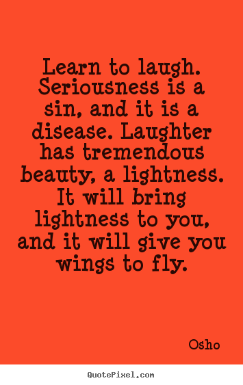 Inspirational quotes - Learn to laugh. seriousness is a sin, and it is a disease. laughter..