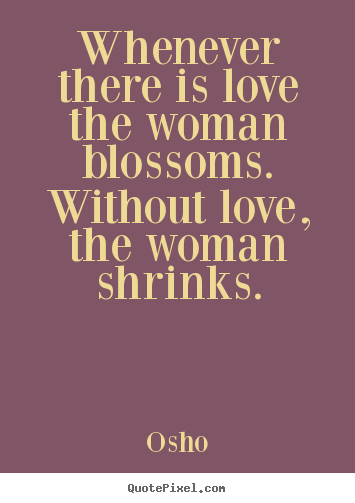 Whenever there is love the woman blossoms. without love,.. Osho great inspirational sayings