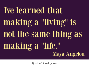 Maya Angelou picture quotes - Ive learned that making a "living" is not the same thing as making.. - Inspirational quotes