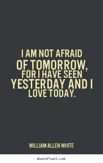 I am not afraid of tomorrow, for i have seen yesterday and i love today. William Allen White popular inspirational quotes