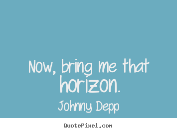 Now, bring me that horizon. Johnny Depp good inspirational quote