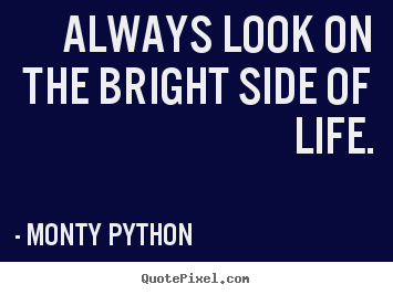 Always look on the bright side of life. Monty Python ...