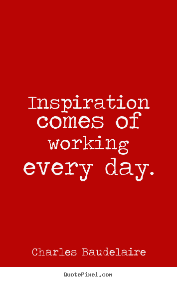 Charles Baudelaire picture quote - Inspiration comes of working every day. - Inspirational quote