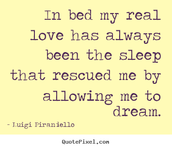 In bed my real love has always been the sleep that rescued.. Luigi Pirandello greatest inspirational quote