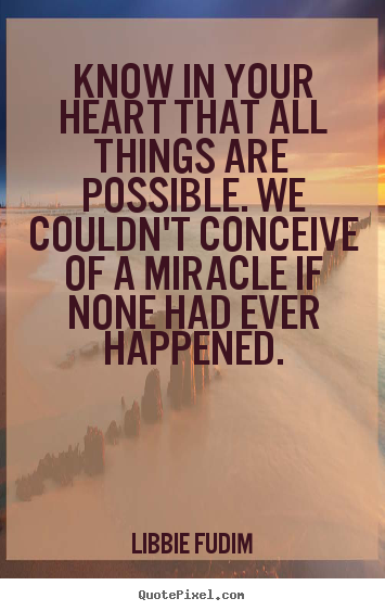Know in your heart that all things are possible. we couldn't.. Libbie Fudim great inspirational quotes