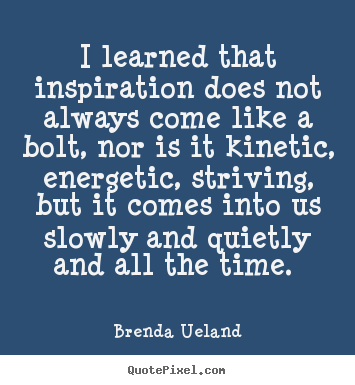 I learned that inspiration does not always come like a bolt, nor is.. Brenda Ueland  inspirational quotes