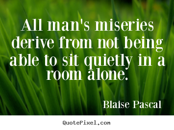 All man's miseries derive from not being able to sit quietly in a.. Blaise Pascal greatest inspirational quotes