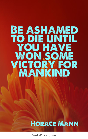 Be ashamed to die until you have won some victory for mankind Horace Mann top inspirational quotes