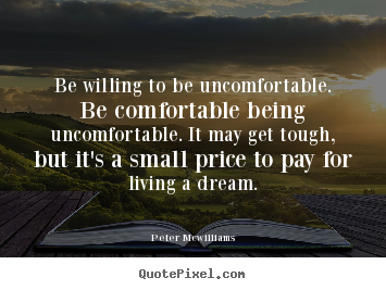 Peter Mcwilliams image quotes - Be willing to be uncomfortable. be comfortable.. - Inspirational quote