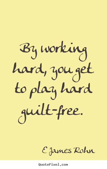 Inspirational quotes - By working hard, you get to play hard guilt-free.