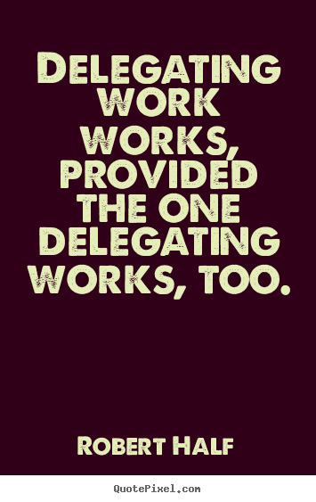 Delegating work works, provided the one delegating works, too. Robert Half best inspirational quotes