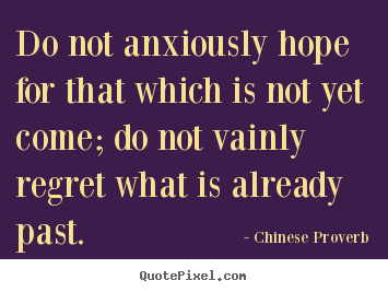 Inspirational quotes - Do not anxiously hope for that which is not yet come; do not..