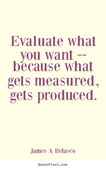 Quote about inspirational - Evaluate what you want -- because what gets measured, gets produced.
