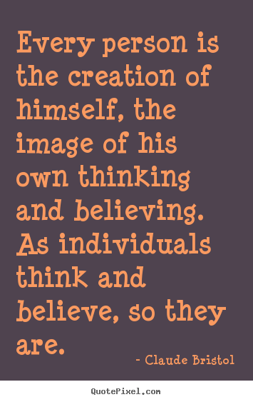 Every person is the creation of himself, the image of his own thinking.. Claude Bristol  inspirational quotes