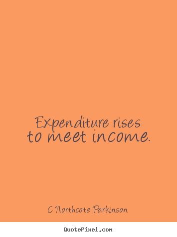 Quote about inspirational - Expenditure rises to meet income.