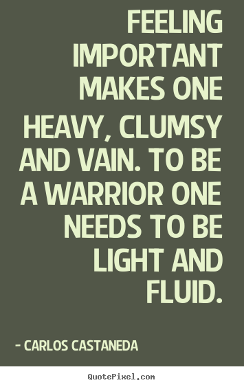 Carlos Castaneda picture quotes - Feeling important makes one heavy, clumsy and vain. to be a warrior.. - Inspirational quote